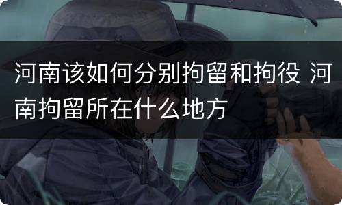 河南该如何分别拘留和拘役 河南拘留所在什么地方