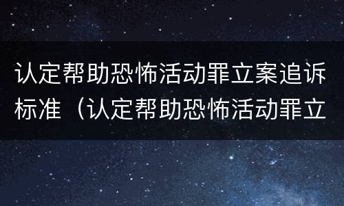 认定帮助恐怖活动罪立案追诉标准（认定帮助恐怖活动罪立案追诉标准最新）
