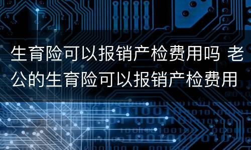 生育险可以报销产检费用吗 老公的生育险可以报销产检费用吗