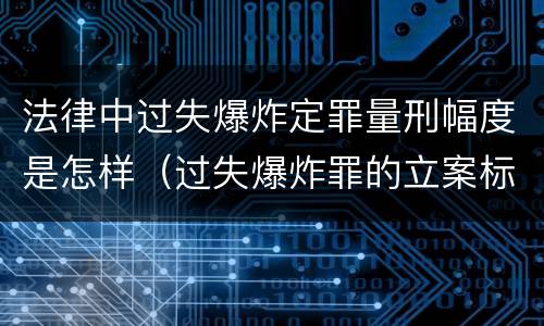 法律中过失爆炸定罪量刑幅度是怎样（过失爆炸罪的立案标准）