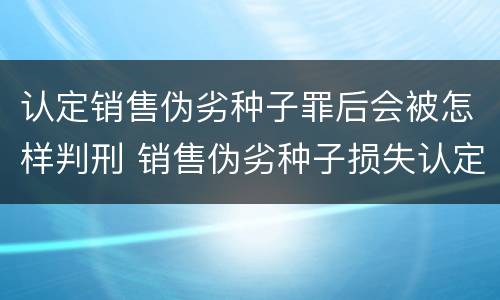 认定销售伪劣种子罪后会被怎样判刑 销售伪劣种子损失认定
