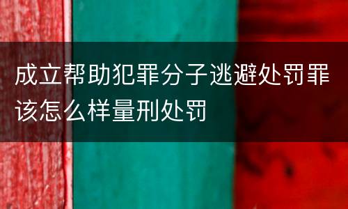 成立帮助犯罪分子逃避处罚罪该怎么样量刑处罚