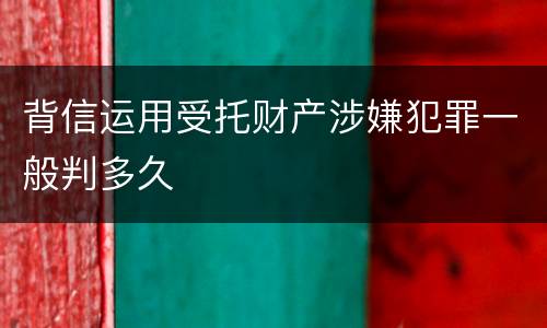 背信运用受托财产涉嫌犯罪一般判多久