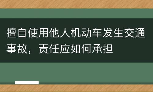 擅自使用他人机动车发生交通事故，责任应如何承担