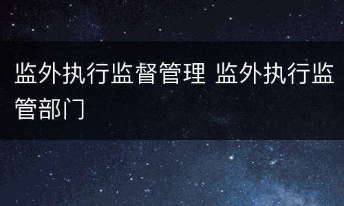 监外执行监督管理 监外执行监管部门