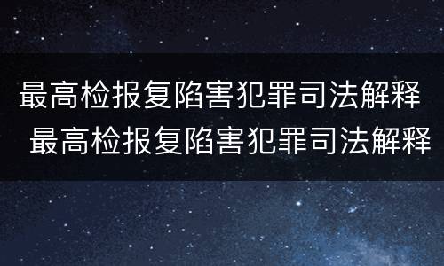 最高检报复陷害犯罪司法解释 最高检报复陷害犯罪司法解释全文