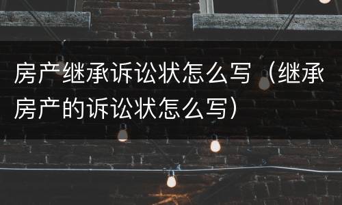 房产继承诉讼状怎么写（继承房产的诉讼状怎么写）