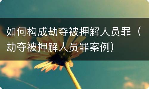 如何构成劫夺被押解人员罪（劫夺被押解人员罪案例）