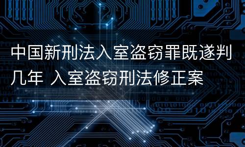 中国新刑法入室盗窃罪既遂判几年 入室盗窃刑法修正案