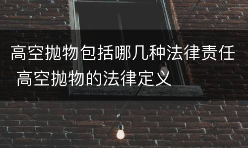 高空抛物包括哪几种法律责任 高空抛物的法律定义