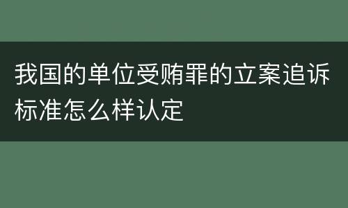 我国的单位受贿罪的立案追诉标准怎么样认定