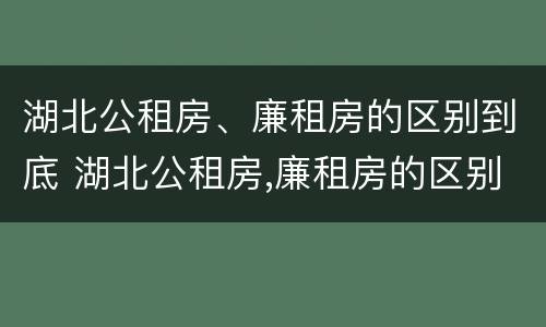 湖北公租房、廉租房的区别到底 湖北公租房,廉租房的区别到底是什么