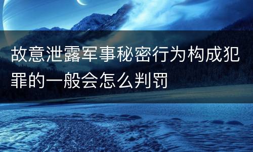 故意泄露军事秘密行为构成犯罪的一般会怎么判罚