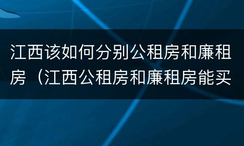 江西该如何分别公租房和廉租房（江西公租房和廉租房能买吗）