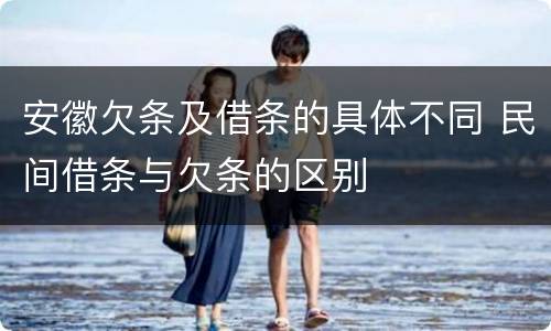 安徽欠条及借条的具体不同 民间借条与欠条的区别