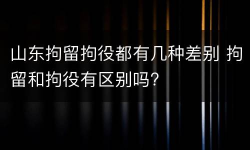 山东拘留拘役都有几种差别 拘留和拘役有区别吗?