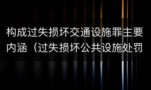构成过失损坏交通设施罪主要内涵（过失损坏公共设施处罚）