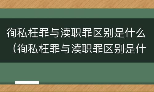 徇私枉罪与渎职罪区别是什么（徇私枉罪与渎职罪区别是什么意思）