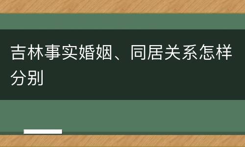 吉林事实婚姻、同居关系怎样分别
