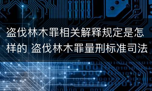 盗伐林木罪相关解释规定是怎样的 盗伐林木罪量刑标准司法解释