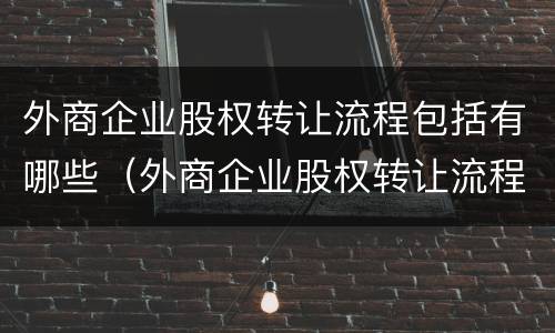 外商企业股权转让流程包括有哪些（外商企业股权转让流程包括有哪些要素）