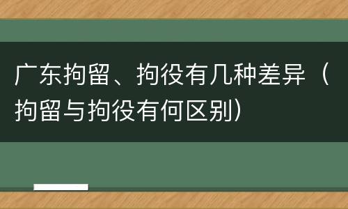 广东拘留、拘役有几种差异（拘留与拘役有何区别）
