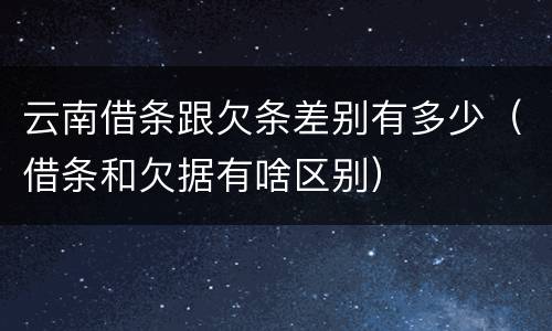 云南借条跟欠条差别有多少（借条和欠据有啥区别）