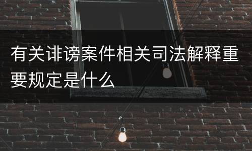 有关诽谤案件相关司法解释重要规定是什么