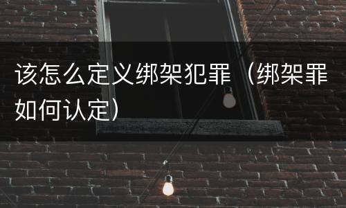 该怎么定义绑架犯罪（绑架罪如何认定）