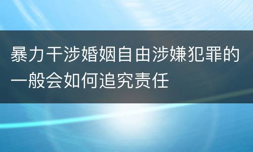 暴力干涉婚姻自由涉嫌犯罪的一般会如何追究责任