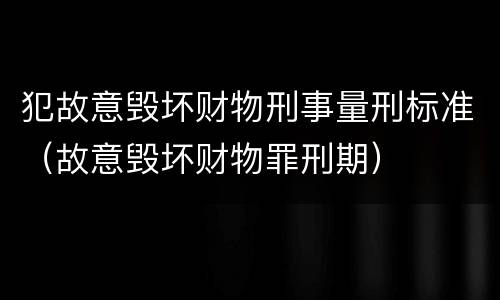 犯故意毁坏财物刑事量刑标准（故意毁坏财物罪刑期）