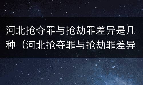 河北抢夺罪与抢劫罪差异是几种（河北抢夺罪与抢劫罪差异是几种情形）