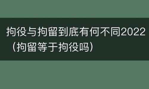 拘役与拘留到底有何不同2022（拘留等于拘役吗）