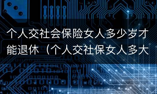 个人交社会保险女人多少岁才能退休（个人交社保女人多大年龄退休）