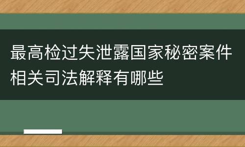 最高检过失泄露国家秘密案件相关司法解释有哪些