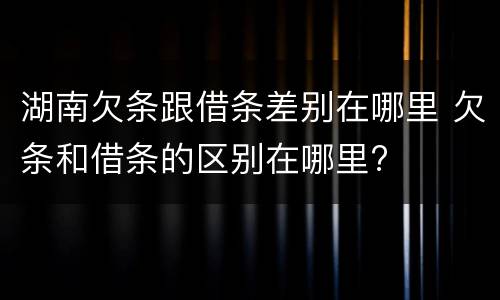 湖南欠条跟借条差别在哪里 欠条和借条的区别在哪里?