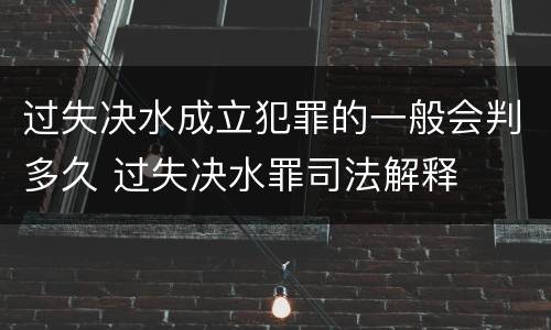 过失决水成立犯罪的一般会判多久 过失决水罪司法解释