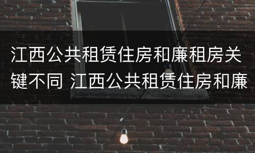 江西公共租赁住房和廉租房关键不同 江西公共租赁住房和廉租房关键不同的原因