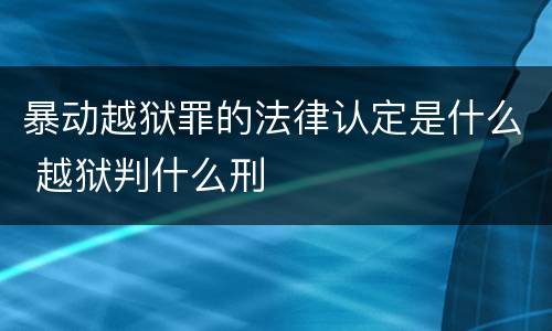 暴动越狱罪的法律认定是什么 越狱判什么刑