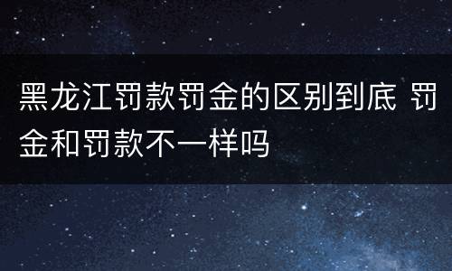 黑龙江罚款罚金的区别到底 罚金和罚款不一样吗