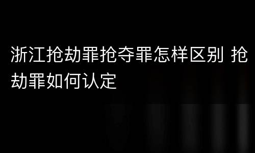 浙江抢劫罪抢夺罪怎样区别 抢劫罪如何认定