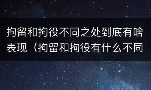 拘留和拘役不同之处到底有啥表现（拘留和拘役有什么不同）