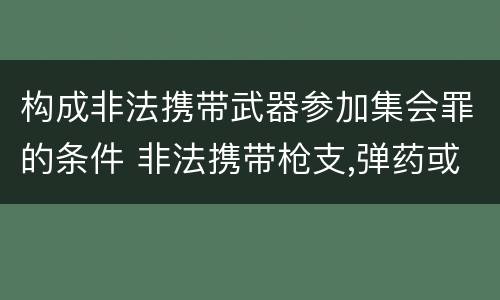 构成非法携带武器参加集会罪的条件 非法携带枪支,弹药或者弩,匕首等国家规定的情节严重