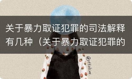关于暴力取证犯罪的司法解释有几种（关于暴力取证犯罪的司法解释有几种类型）