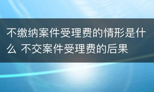 不缴纳案件受理费的情形是什么 不交案件受理费的后果