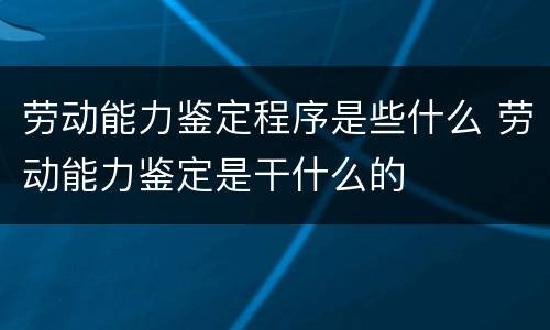 劳动能力鉴定程序是些什么 劳动能力鉴定是干什么的