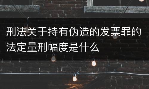 刑法关于持有伪造的发票罪的法定量刑幅度是什么