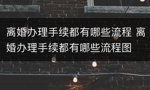 离婚办理手续都有哪些流程 离婚办理手续都有哪些流程图