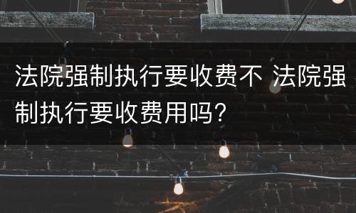 法院强制执行要收费不 法院强制执行要收费用吗?