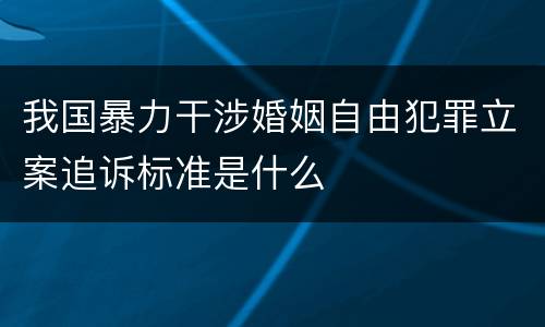 我国暴力干涉婚姻自由犯罪立案追诉标准是什么